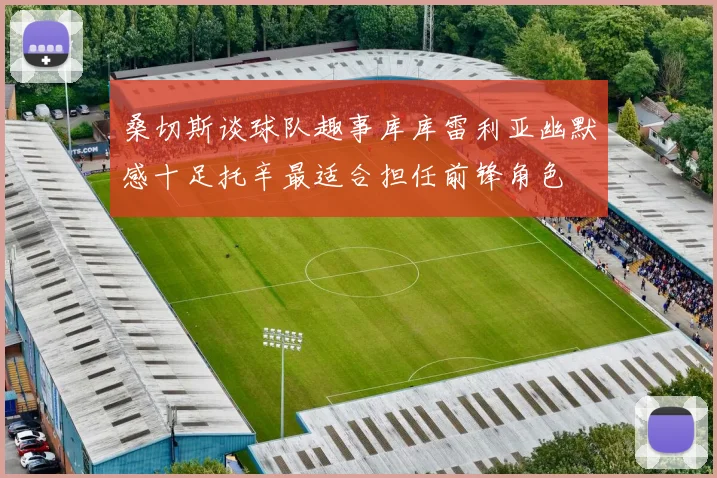 桑切斯谈球队趣事库库雷利亚幽默感十足托辛最适合担任前锋角色