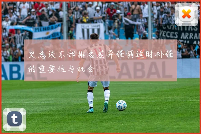 史总谈东部排名差异强调适时补强的重要性与机会