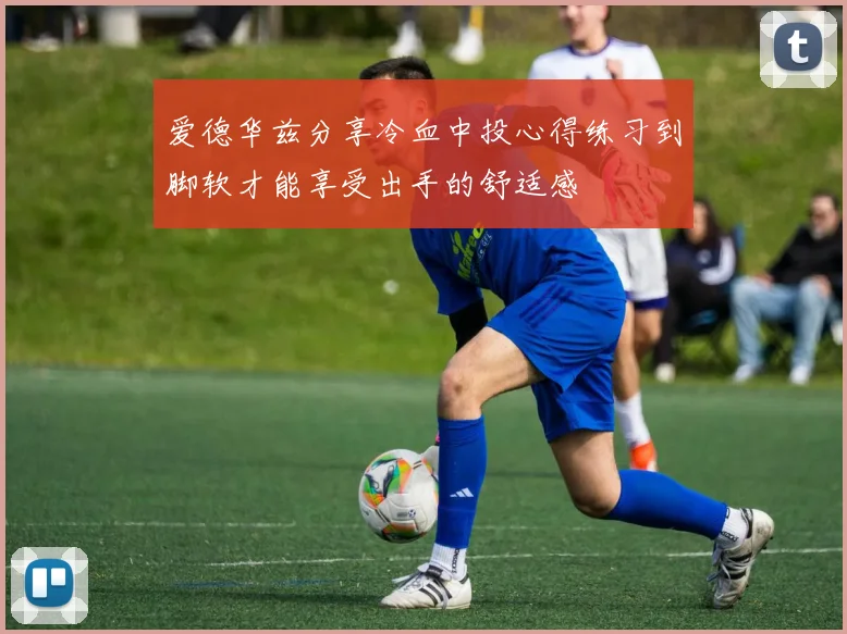 爱德华兹分享冷血中投心得练习到脚软才能享受出手的舒适感