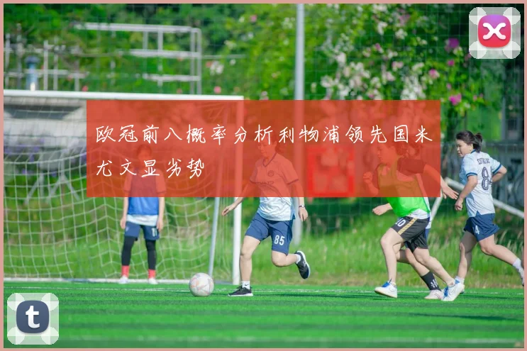 欧冠前八概率分析利物浦领先国米尤文显劣势