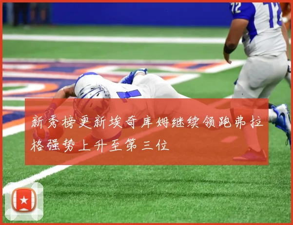 新秀榜更新埃奇库姆继续领跑弗拉格强势上升至第三位