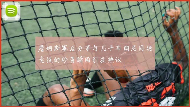 詹姆斯赛后分享与儿子布朗尼同场竞技的珍贵瞬间引发热议
