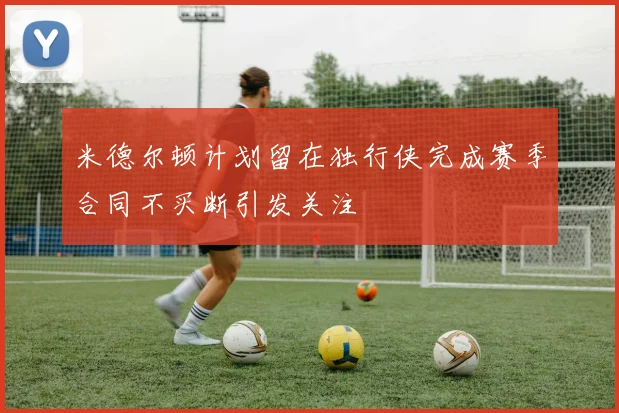 米德尔顿计划留在独行侠完成赛季合同不买断引发关注