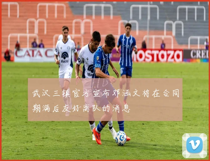 武汉三镇官方宣布邓涵文将在合同期满后友好离队的消息