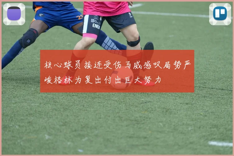 核心球员接连受伤马威感叹局势严峻格林为复出付出巨大努力