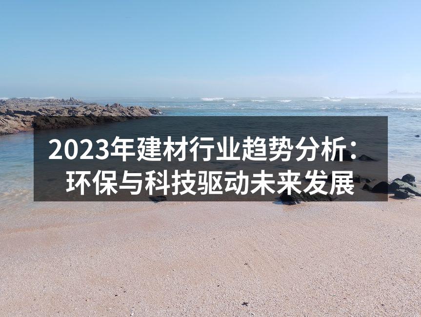2023年建材行业趋势分析：环保与科技驱动未来发展